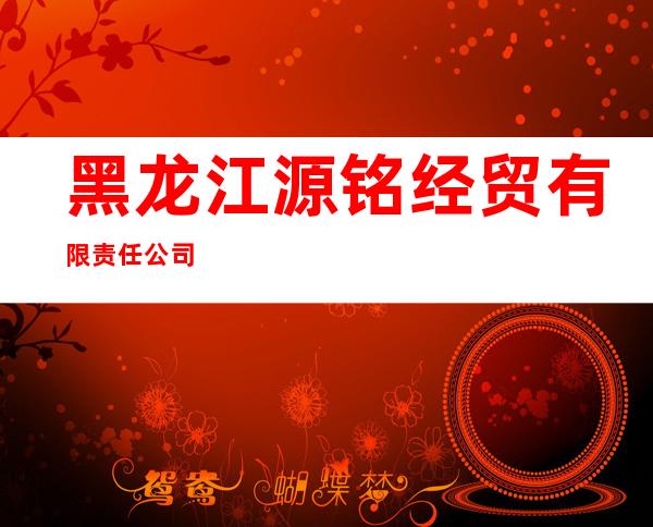 黑龙江源铭经贸有限责任公司